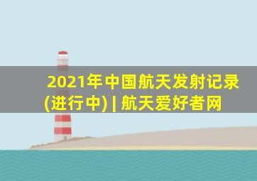 2021年中国航天发射记录(进行中) | 航天爱好者网